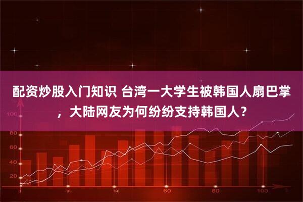 配资炒股入门知识 台湾一大学生被韩国人扇巴掌，大陆网友为何纷纷支持韩国人？