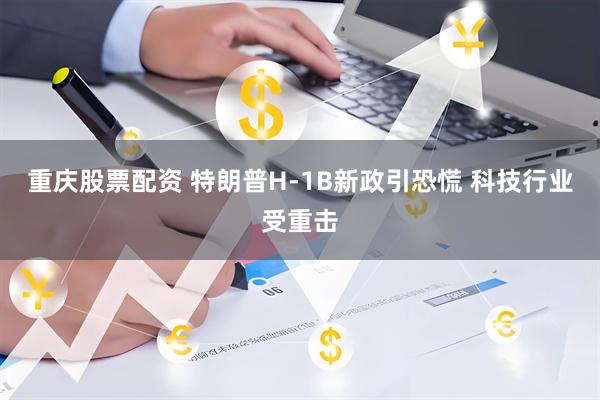 重庆股票配资 特朗普H-1B新政引恐慌 科技行业受重击