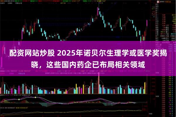配资网站炒股 2025年诺贝尔生理学或医学奖揭晓，这些国内药企已布局相关领域