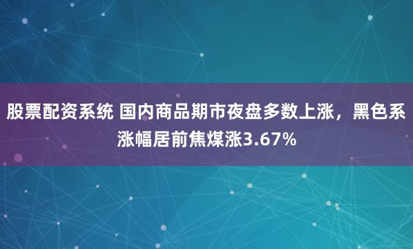 股票配资系统 国内商品期市夜盘多数上涨，黑色系涨幅居前焦煤涨3.67%