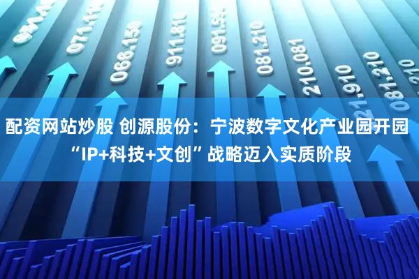 配资网站炒股 创源股份：宁波数字文化产业园开园 “IP+科技+文创”战略迈入实质阶段