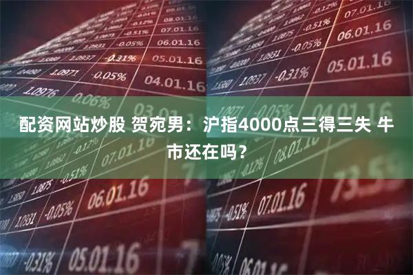配资网站炒股 贺宛男：沪指4000点三得三失 牛市还在吗？