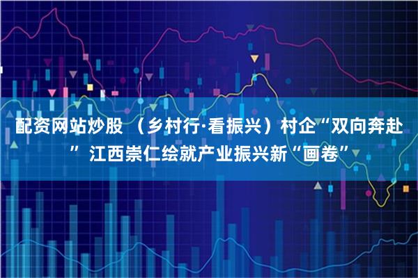 配资网站炒股 （乡村行·看振兴）村企“双向奔赴” 江西崇仁绘就产业振兴新“画卷”