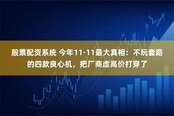 股票配资系统 今年11·11最大真相：不玩套路的四款良心机，把厂商虚高价打穿了