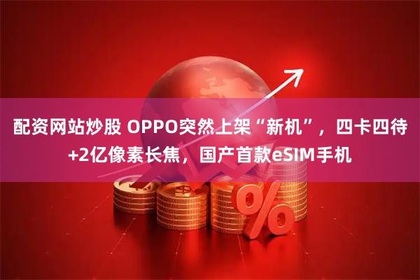 配资网站炒股 OPPO突然上架“新机”，四卡四待+2亿像素长焦，国产首款eSIM手机