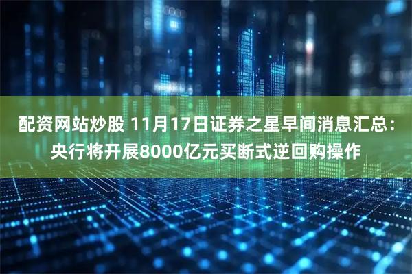 配资网站炒股 11月17日证券之星早间消息汇总：央行将开展8000亿元买断式逆回购操作