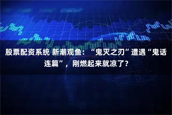 股票配资系统 新潮观鱼：“鬼灭之刃”遭遇“鬼话连篇”，刚燃起来就凉了？